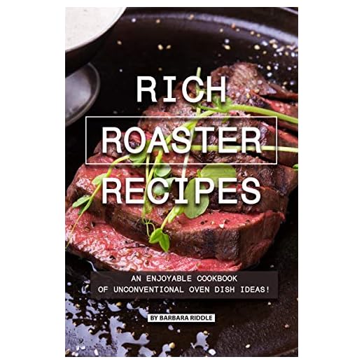 Rich Roaster Recipes: An Enjoyable Cookbook of Unconventional Oven Dish Ideas!