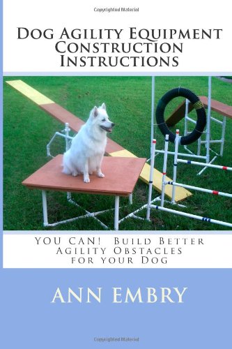 Dog Agility Equipment Construction Instructions: YOU CAN! Build Better Training Obstacles for your Dog