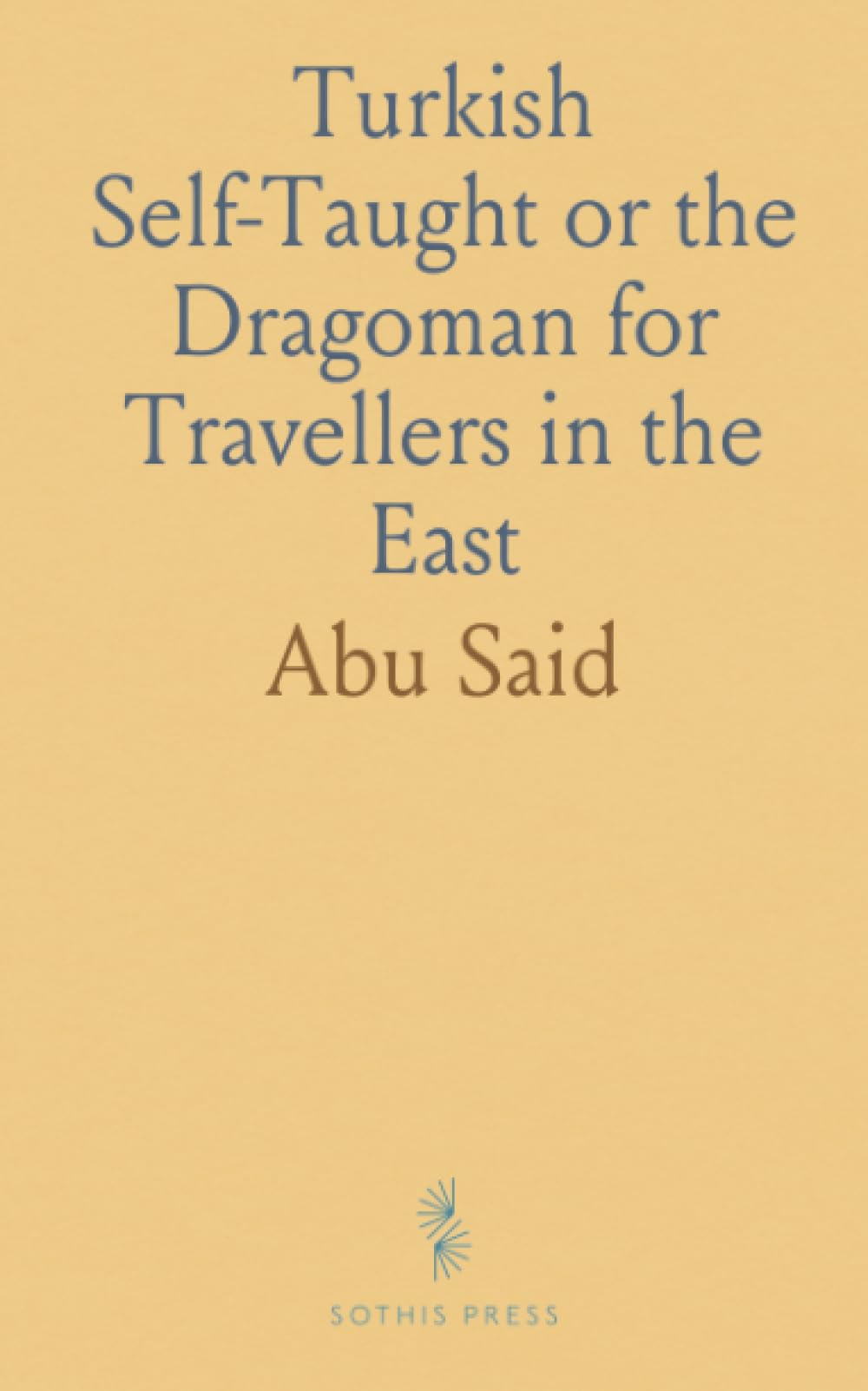 Turkish Self-Taught or the Dragoman for Travellers in the East: Being a New, Practical and Easy Method of Learning the Turkish Language