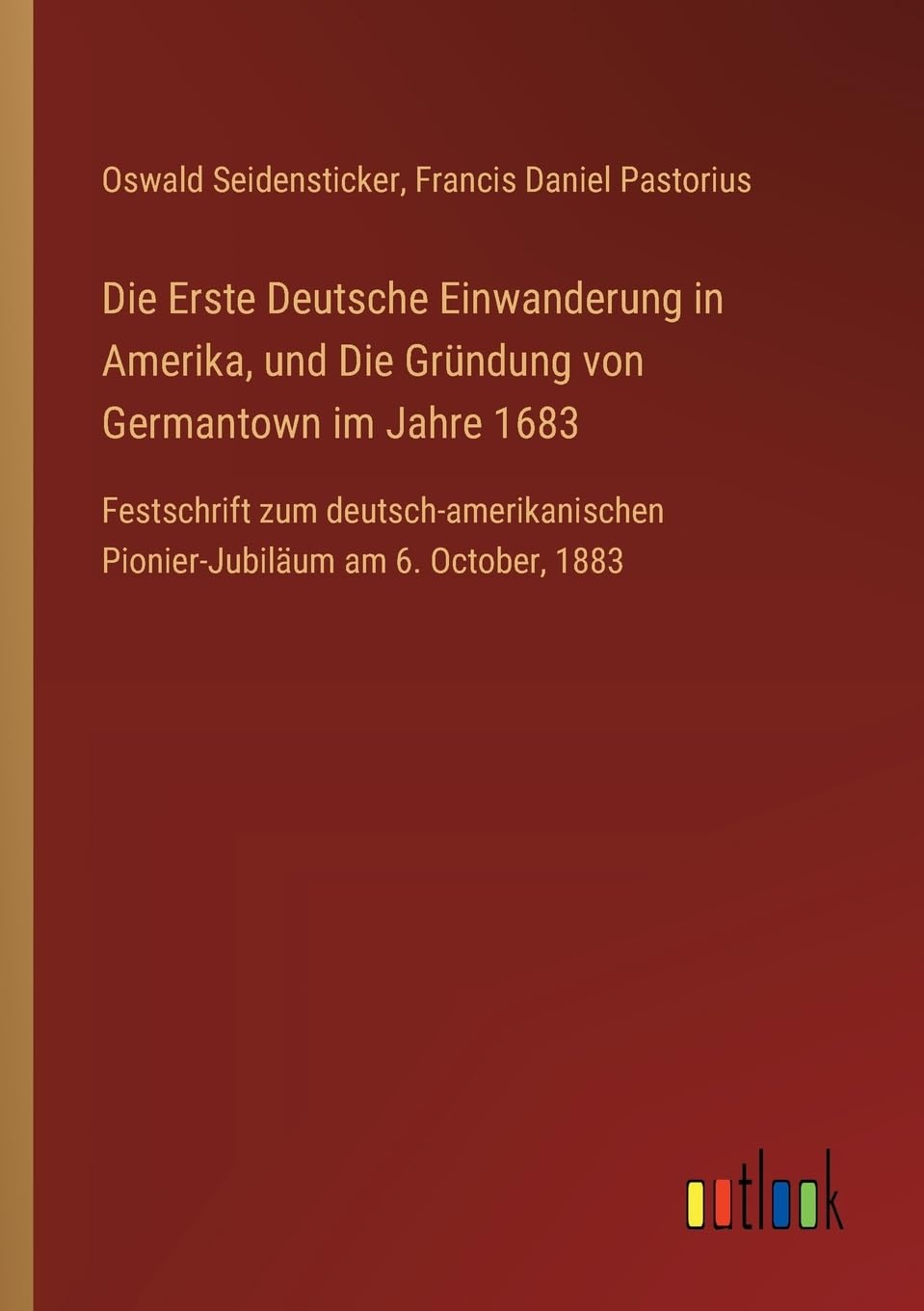 Die Erste Deutsche Einwanderung in Amerika, und Die Gründung von Germantown im Jahre 1683: Festschrift zum deutsch-amerikanischen Pionier-Jubiläum am 6. October, 1883