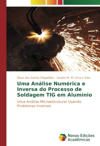 Uma AnÃ¡lise NumÃ©rica e Inversa do Processo de Soldagem TIG em AlumÃ­nio: Uma AnÃ¡lise Microestrutural Usando Problemas Inversos (Portuguese Edition)