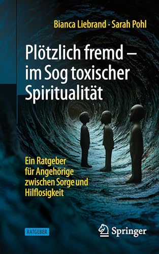 Plötzlich fremd - im Sog toxischer Spiritualität: Ein Ratgeber für Angehörige zwischen Sorge und Hilflosigkeit