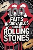  100 Faits Incroyables sur les Rolling Stones: Secrets, folies et légendes du groupe de rock le plus mythique et immortel