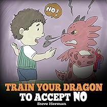 Train Your Dragon To Accept NO Teach Your Dragon To Accept No For An Answer A Cute Children Story To Teach Kids About Disagreement Emotions and Anger Management My Dragon Books Volume 7