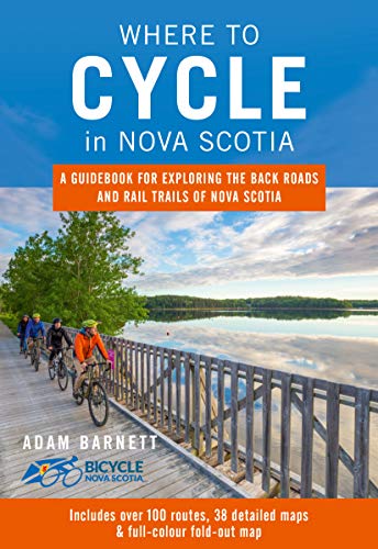 Where to Cycle in Nova Scotia: A Guidebook for Exploring the Back Roads and Rail Trails of Nova Scot Where to Cycle in Nova Scotia: A Guidebook for Exploring the Back Roads and Rail Trails of Nova Scot