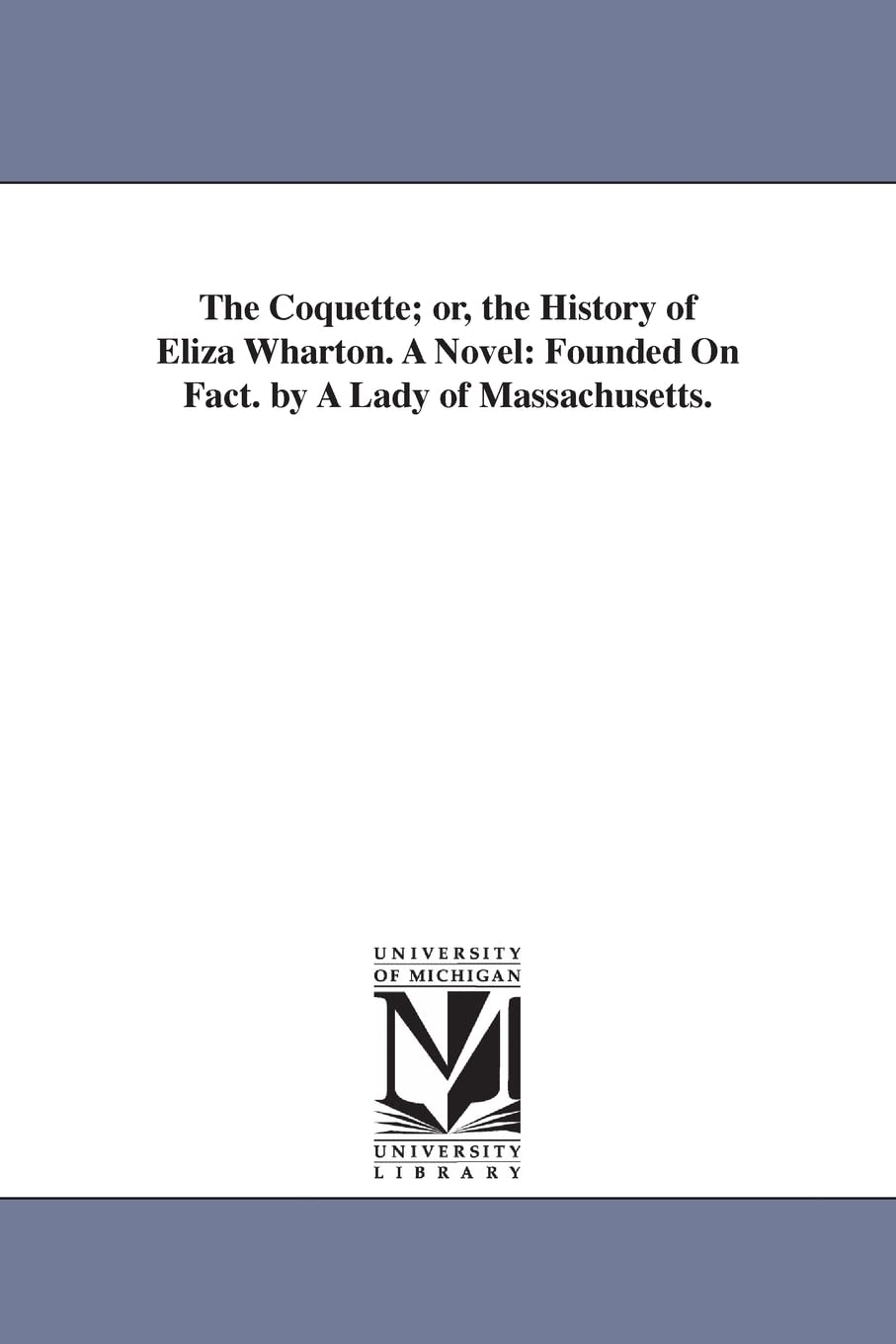 The coquette; or, The history of Eliza Wharton. A novel: founded on fact. By a lady of Massachusetts.