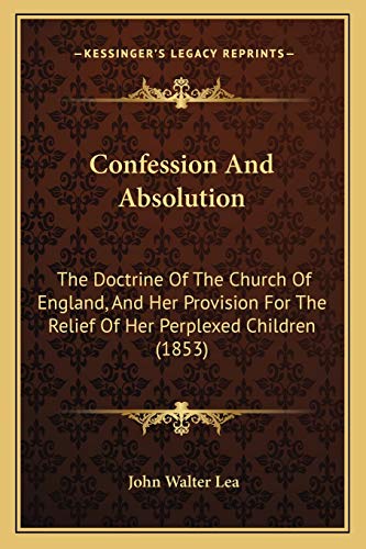 Confession And Absolution: The Doctrine Of The Church Of England, And Her Provision For The Relief Of Her Perplexed Children (1853)