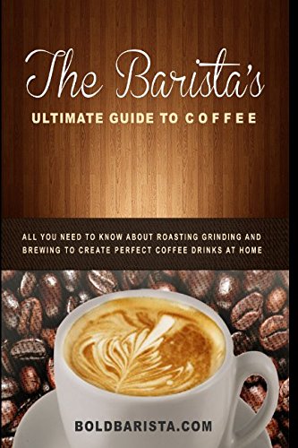 The Barista's Ultimate Guide to Coffee: All you need to know about roasting grinding and brewing to create perfect coffee drinks at home
