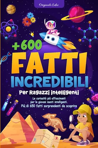 Fatti incredibili per ragazzi intelligenti: Oltre 600 affascinanti curiosità e misteri del nostro mondo per i più piccoli curios