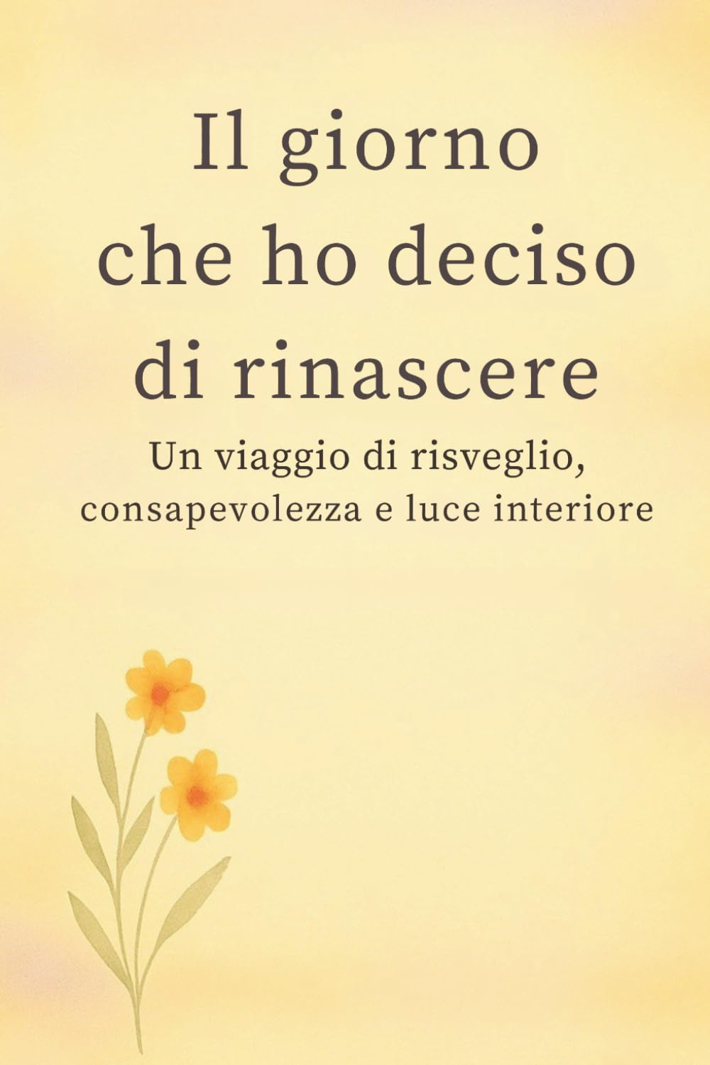 Il giorno che ho deciso di rinascere.: Un viaggio di risveglio, consapevolezza e luce interiore.