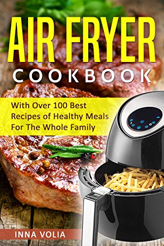 Air Fryer Cookbook: With Over 100 Best Recipes of Healthy Meals For The Whole Family Air Fryer Cookbook: With Over 100 Best Recipes of Healthy Meals For The Whole Family