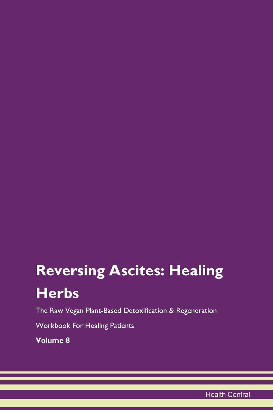 Reversing Ascites: Healing Herbs The Raw Vegan Plant-Based Detoxification & Regeneration Workbook for Healing Patients. Volume 8