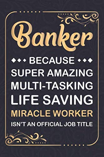 Banker Because Super Amazing Multi-tasking Life Saving Miracle Worker Isn't An Official Job Title: Banker Notebook Journal | Appreciation/ Retirement Gifts For Men & Women Banker