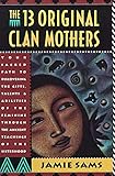 The Thirteen Original Clan Mothers: Your Sacred Path to Discovering the Gifts, Talents, and...