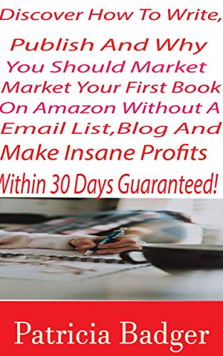 Discover How to Write, Publish and Why You Should Market Your First Book on Amazon Without a email List, Blog And Make Insane Profits Within 30 Days Guarantee: The Step-by-Step Guide To