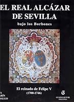 Felipe V de Anjou, Rey de Las Espanas: El Real Alcazar de Sevilla, Durante Su Reinado (1700-1746) (Spanish Edition) 8480931523 Book Cover
