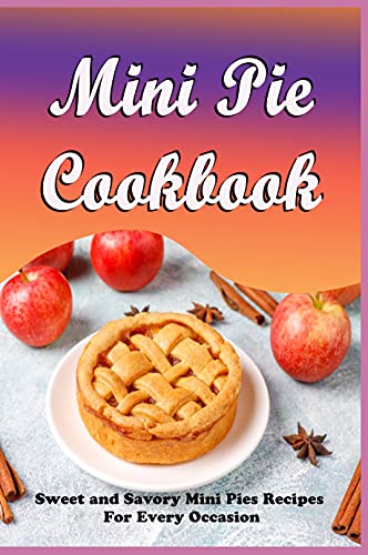 Mini Pie Cookbook: Sweet and Savory Mini Pies Recipes For