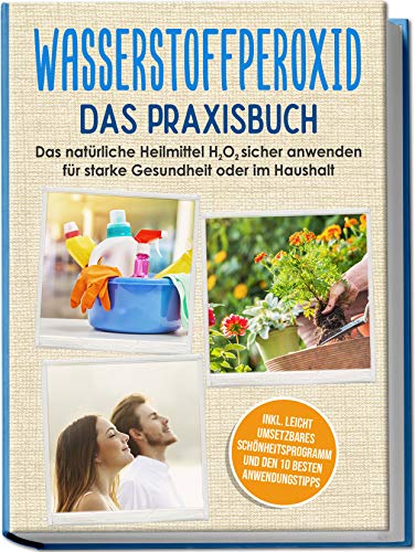 Wasserstoffperoxid - Das Praxisbuch: Das natürliche Heilmittel H2O2 sicher anwenden für starke Gesundheit oder im Haushalt inkl. leicht umsetzbares...