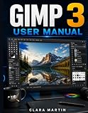 GIMP 3 USER MANUAL: An Independent User Guide to Setup, Essential Tools, Image Editing, Layers, Selections, Masks, Filters, and Practical Workflows
