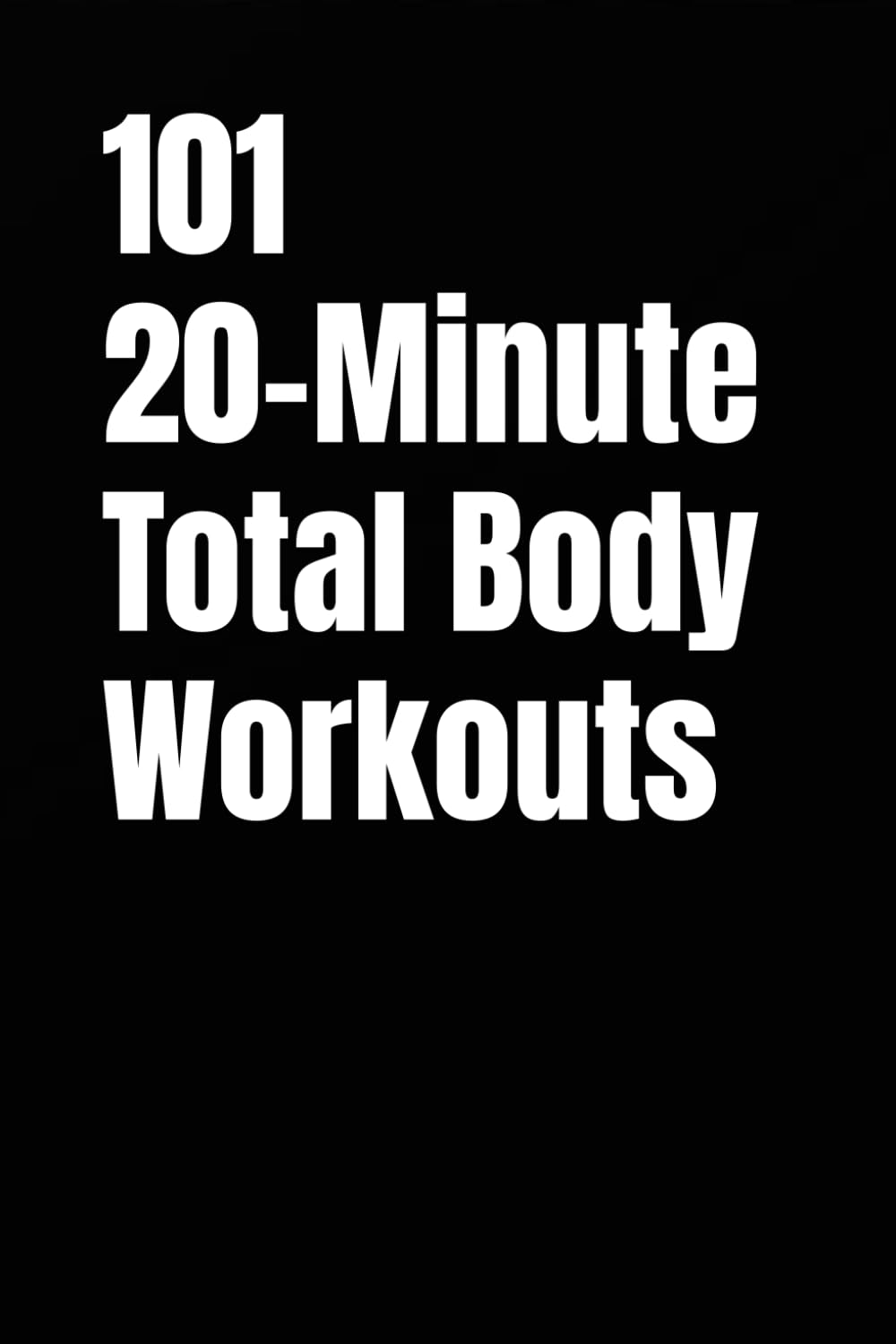 101 20-Minute Total Body Workouts: Build Strength, Burn Fat, and Boost Energy in Just 20 Minutes a Day (101 20-Minute Workouts)