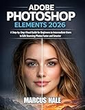 ADOBE PHOTOSHOP ELEMENTS 2026: A Step-by-Step Visual Guide for Beginners to Intermediate Users to Edit Stunning Photos Faster and Smarter