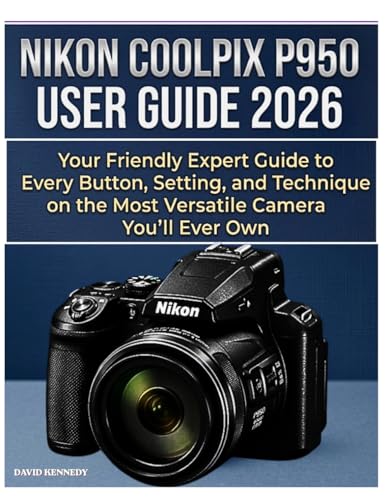 NIKON COOLPIX P950 USER GUIDE 2026: Your Friendly Expert Guide to Every Button, Setting, and Technique on the Most Versatile Camera You'll Ever Own