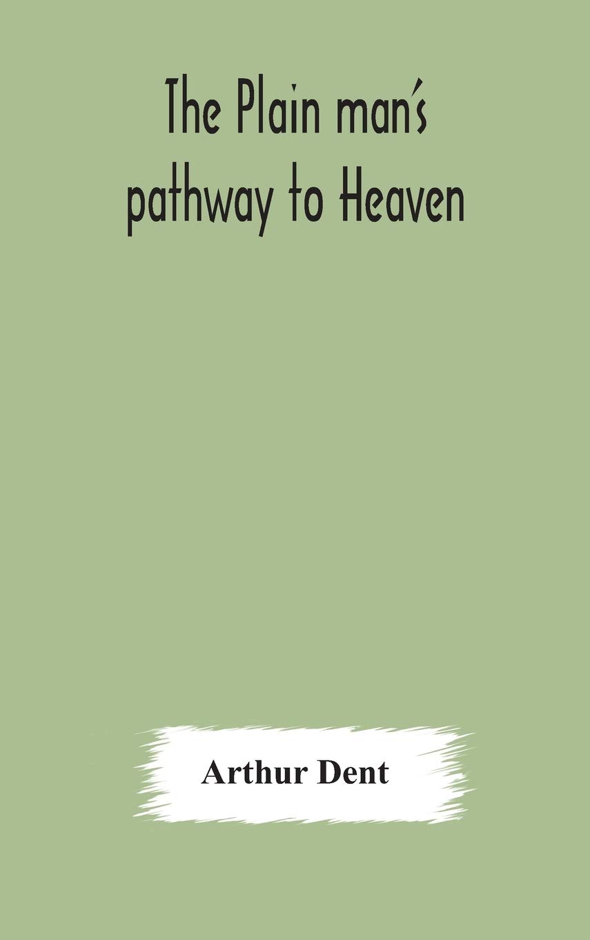 The Plain Man'S Pathway To Heaven, Wherein Every Man May Clearly See Whether He Shall Be Saved Or Damned, With A Table Of All The Principal Matters, ... Be Used In Private Families, Hereunto Added