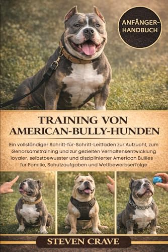 TRAINING VON AMERICAN-BULLY-HUNDEN: Ein vollständiger Schritt-für-Schritt-Leitfaden zur Aufzucht, zum Gehorsamstraining und zur gezielten ... und disziplinierter American Bullies