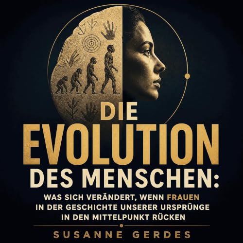 Die Evolution des Menschen: Was sich ver&auml;ndert, wenn Frauen in der Geschichte unserer Urspr&uuml;nge in den Mittelpunkt 