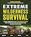 Extreme Wilderness Survival: Essential Knowledge to Survive Any Outdoor Situation Short-Term or Long-Term, With or Without Gear and Alone or With Others