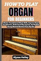 HOW TO PLAY ORGAN FOR BEGINNERS: Master Foundational Music Skills, Improve Hand Coordination, Understand Key Layouts, And Build A Strong Musical Routine From Day One B0F6DWW6LK Book Cover