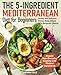 The 5-Ingredient Mediterranean Diet for Beginners: Healhy and Delicious Dishes Made Simple for a Balanced Lifestye. Elevate Your Everyday Cooking with Minimal Ingredients