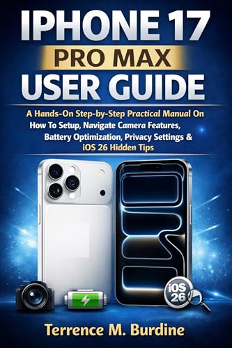 IPHONE 17 PRO MAX USER GUIDE: A Hands-On Step-by-Step Practical Manual On How To Setup, Navigate Camera Features, Battery Optimization, Privacy Settings & iOS 26 Hidden Tips