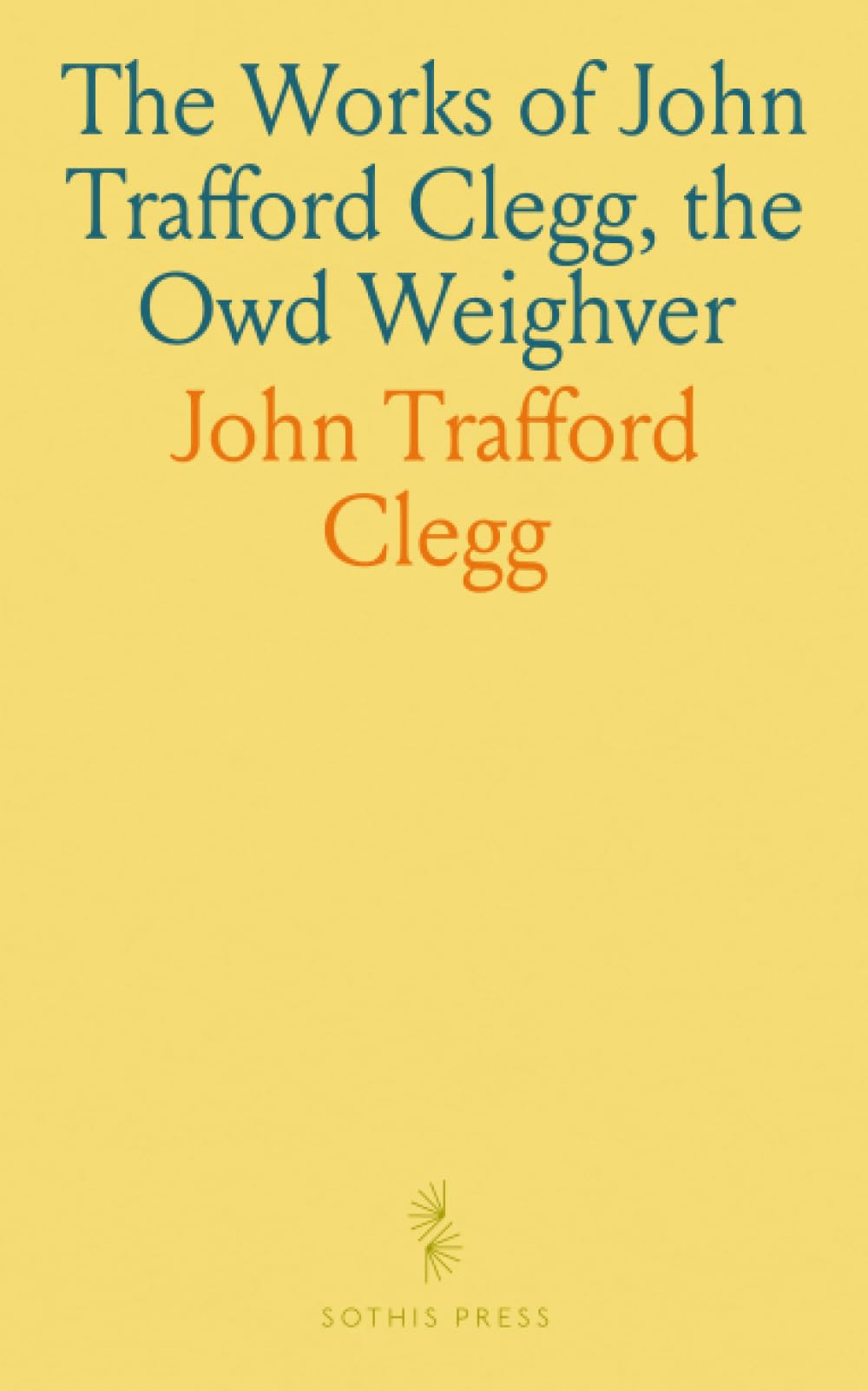 The Works of John Trafford Clegg, the Owd Weighver: Stories, Sketches, and Rhymes in the Rochdale Dialect