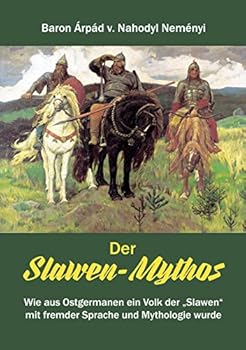 Der Slawen-Mythos: Wie aus Ostgermanen ein Volk der „Slawen" mit fremder Sprache und Mythologie wurde