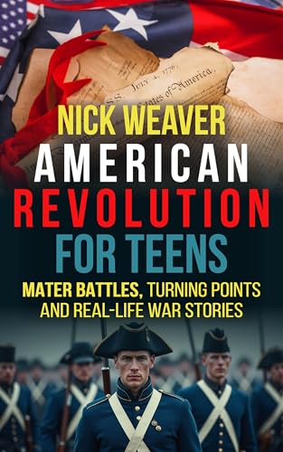 American Revolution for Teens: Major Battles, Turning Points and Real-Life War Stories (Real-Life History for Teens)