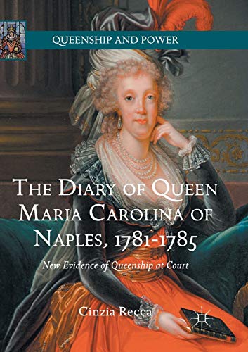 The Diary of Queen Maria Carolina of Naples, 1781-1785: New Evidence of Queenship at Court (Queenship and Power)