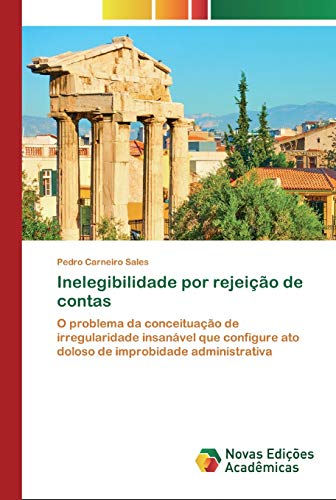 Inelegibilidade por rejeicao de contas: O problema da conceituacao de irregularidade insanavel que configure ato doloso de improbidade administrativa (Portuguese Edition)