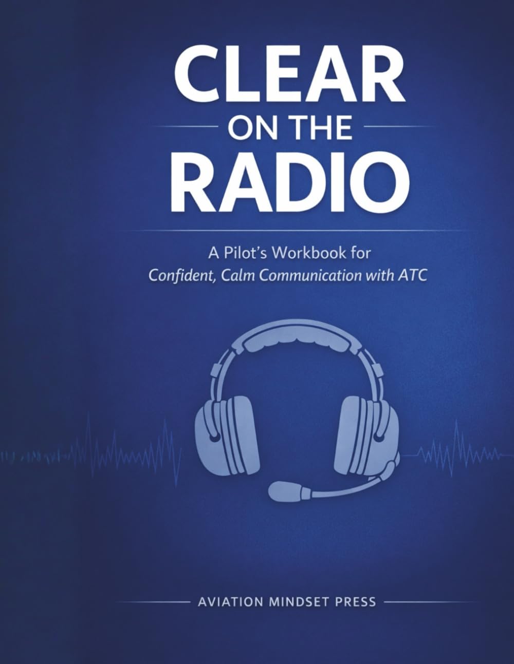 Clear on the Radio: A Pilot’s Workbook for Confident, Calm Communication with ATC