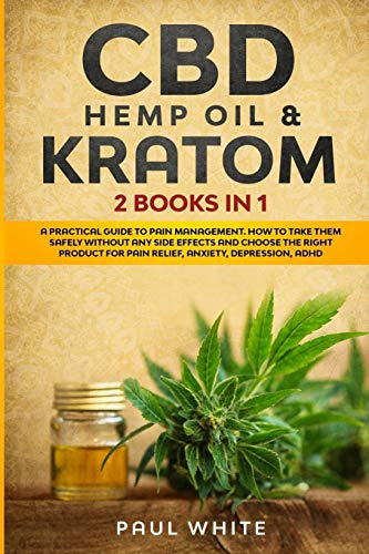 CBD Hemp Oil & Kratom: 2 Books in 1.: A Practical Guide to PAIN MANAGEMENT. How to TAKE them SAFELY without any Side Effects and CHOOSE the RIGHT PRODUCT for Pain Relief, Anxiety, Depression, Adhd
