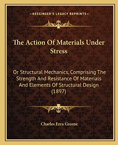 The Action Of Materials Under Stress: Or Structural Mechanics, Comprising The Strength And Resistance Of Materials And Elements Of Structural Design (1897)