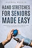 Hand Stretches for Seniors Made Easy: Comprehensive Step-By-Step Guide to Hand and Finger Stretches Made Easy for Seniors Over 60