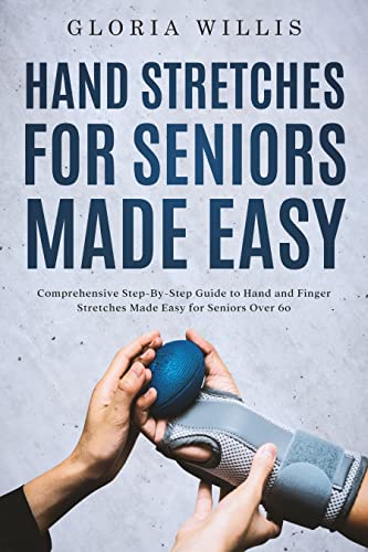 Hand Stretches for Seniors Made Easy: Comprehensive Step-By-Step Guide to Hand and Finger Stretches Made Easy for Seniors Over 60