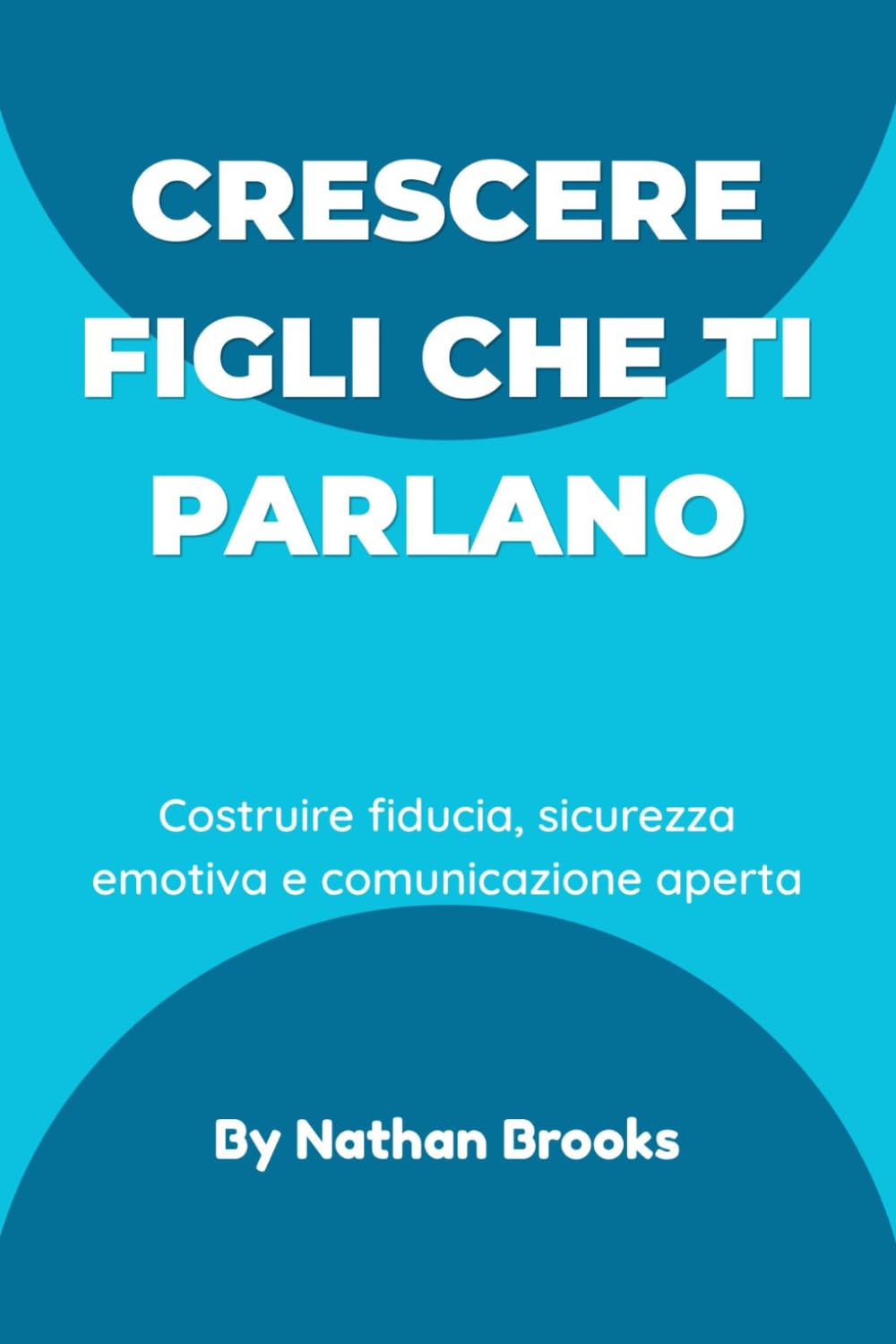 Crescere figli che ti parlano: Una guida pratica per i genitori su come costruire fiducia duratura, sicurezza emotiva e comunicazione aperta fin dalla prima infanzia