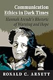Communication Ethics in Dark Times: Hannah Arendt's Rhetoric of Warning and Hope