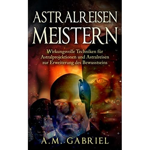 Astralreisen meistern: Wirkungsvolle Techniken für Astralprojektionen und Astralreisen zur Erweiterung des Bewusstseins (Außerkörperliche Erfahrung)