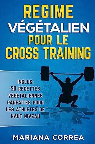 REGIME VEGETALIEN POUR Le CROSS TRAINING: Inclus : 50 Recettes Vegetaliennes Parfaites pour les Athletes de Haut Niveau (French Edition)