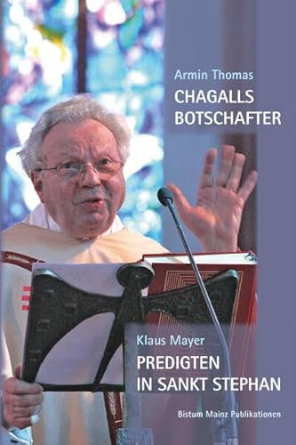Chagalls Botschafter: Monsignore Klaus Mayer und die blauen Fenster von Sankt Stephan in Mainz / Klaus Mayer: Predigten in St. Stephan (Mainzer Perspektiven aus der Geschichte des Bistums)