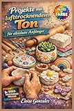  PROJEKTE MIT LUFTTROCKNENDEM TON FÜR ABSOLUTE ANFÄNGER: Der vollständig illustrierte Leitfaden mit Schritt-für-Schritt-Anleitungen für wunderschöne Wohnaccessoires, ...  Inklusive Video-Tutorials