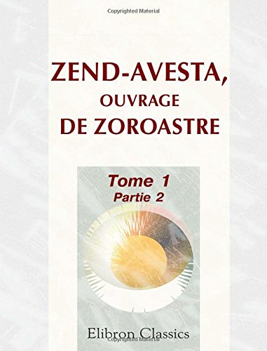 Zend-Avesta, ouvrage de Zoroastre: Contenant les idées théologiques, physiques & morales de ce législateur, les cérémonies du culte religieux ... ... Partie 2. Vie de Zoroastre (French Edition)